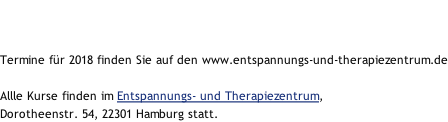 Termine für 2018 finden Sie auf den www.entspannungs-und-therapiezentrum.de  Allle Kurse finden im Entspannungs- und Therapiezentrum,  Dorotheenstr. 54, 22301 Hamburg statt.