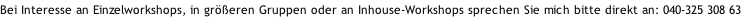 Bei Interesse an Einzelworkshops, in größeren Gruppen oder an Inhouse-Workshops sprechen Sie mich bitte direkt an: 040-325 308 63